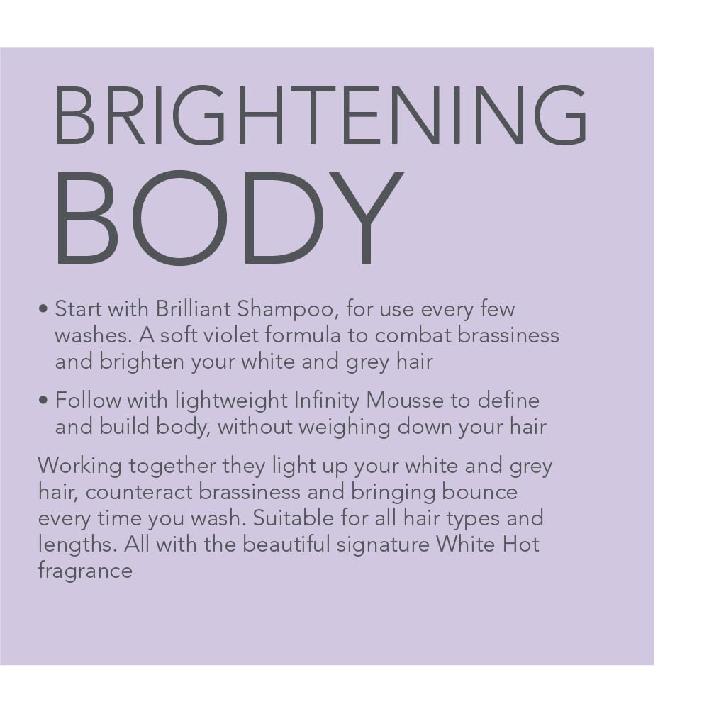 White Hot Brilliant Bounce Duo: Brilliant Shampoo 200ml and Infinity Mousse 150ml, counteracts yellow tones and promotes shine with each time you use.